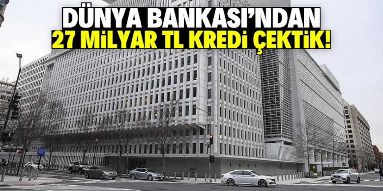 Türkiye, Dünya Bankası'ndan 27 milyar TL kredi çekti! İşte gerekçesi