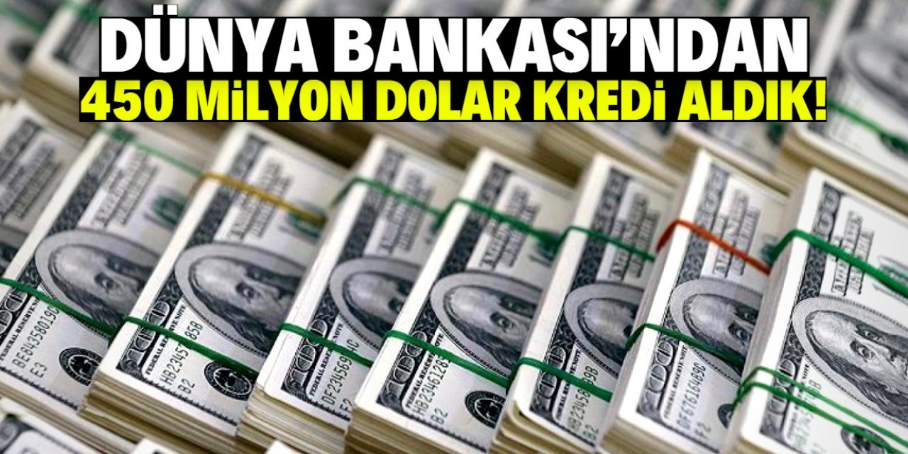 Dünya Bankası Türkiye'ye 450 milyon dolar kredi verdi!