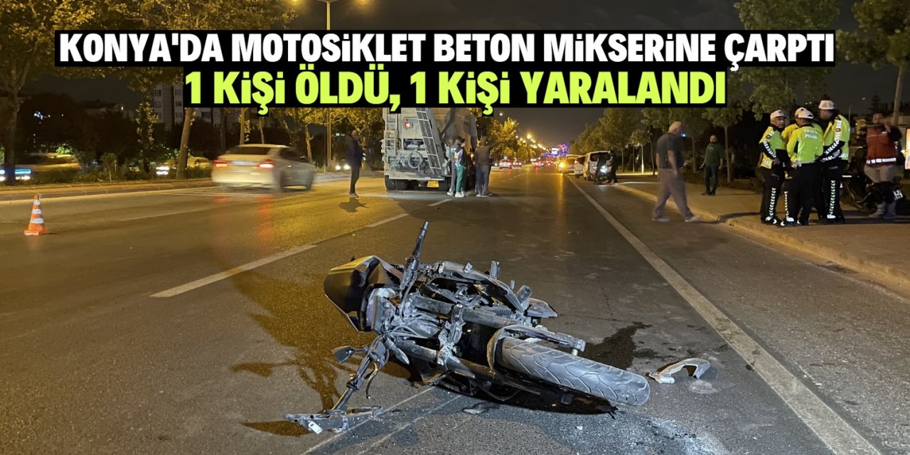 Konya'da motosikletin beton mikserine çarpması sonucu 1 kişi öldü, 1 kişi yaralandı