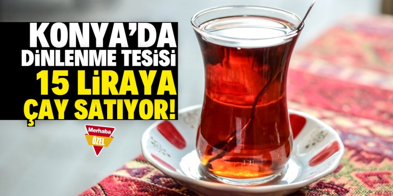 Konya'daki dinlenme tesisi çayı 15 liraya satıyor! Diğer ürünler çok ucuz
