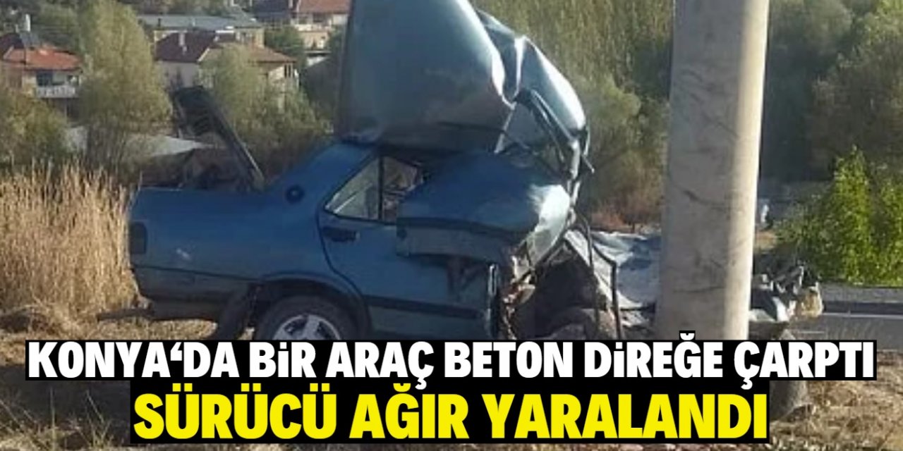 Konya'da beton direğe çarpan otomobilin sürücüsü ağır yaralandı