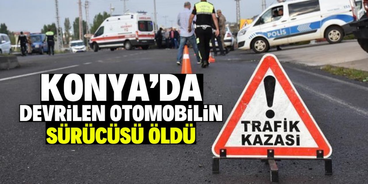 Konya'da devrilen otomobilin sürücüsü öldü
