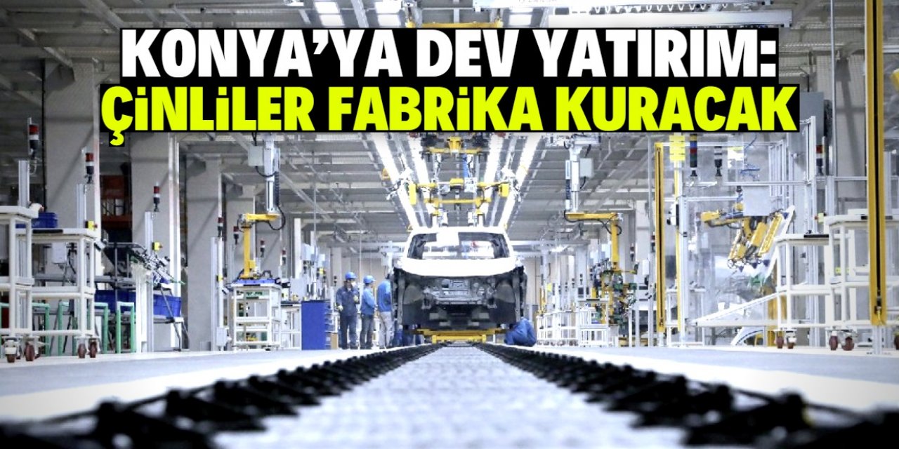 Çinliler Konya'ya otomobil fabrikası kuracak! 50 milyar liralık dev yatırım