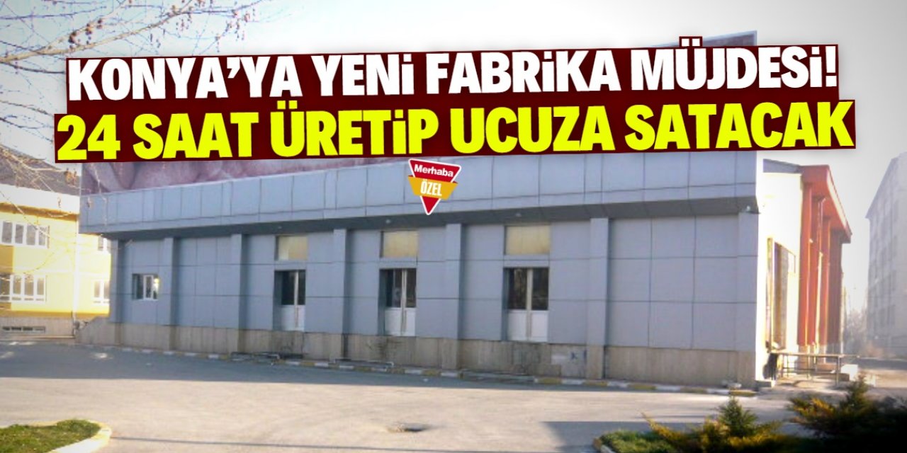 Konya'da çok büyük bir fabrika kurulacak! 24 saat üretip uygun fiyata satış yapacak