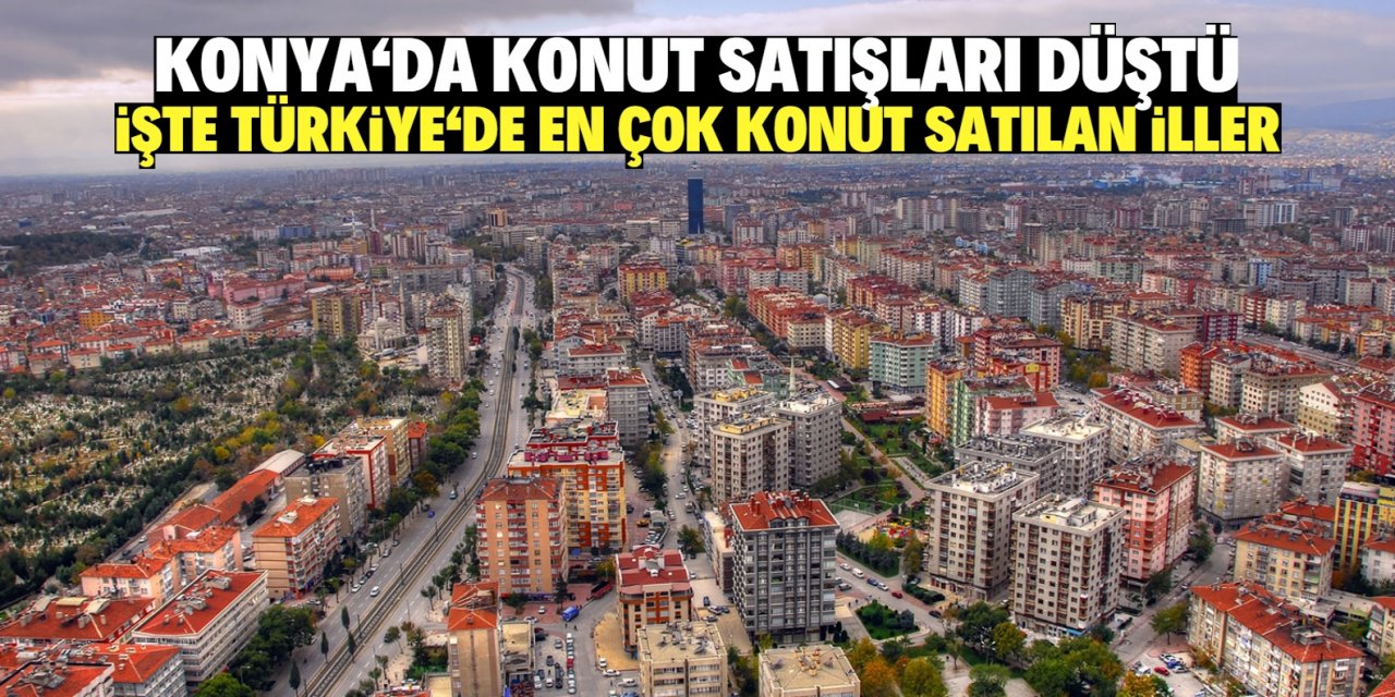 Konya’da konut satışları düştü işte Türkiye’de en çok konut satılan iller