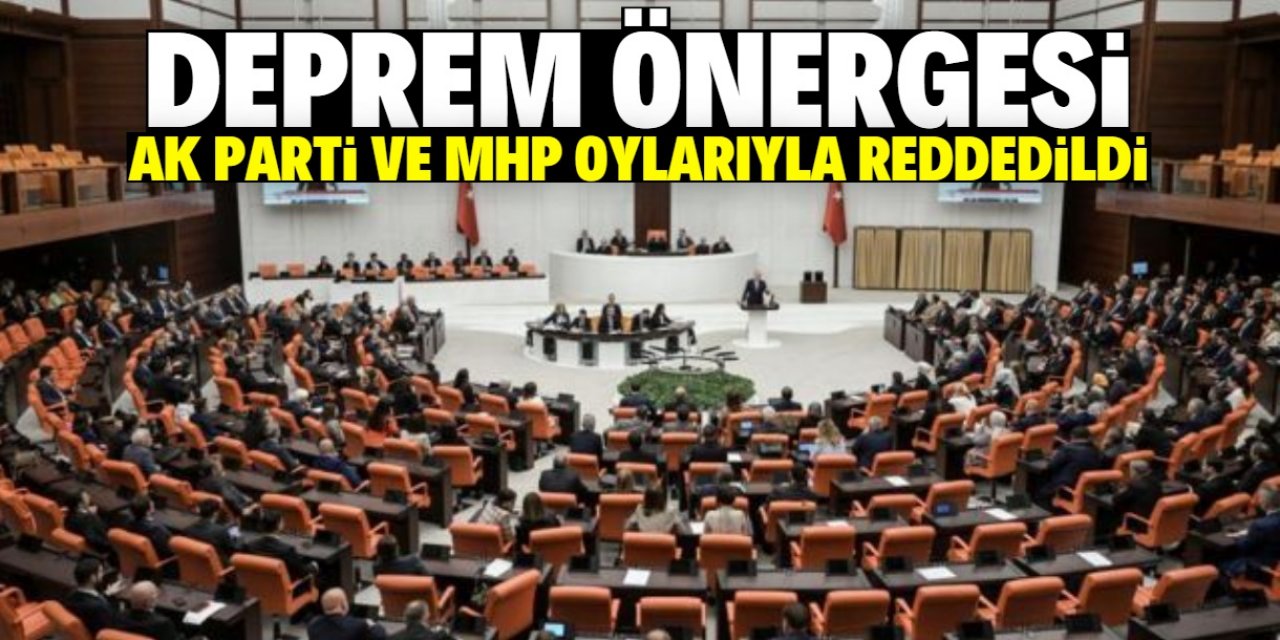 Deprem önergesi AK Parti ve MHP oylarıyla reddedildi