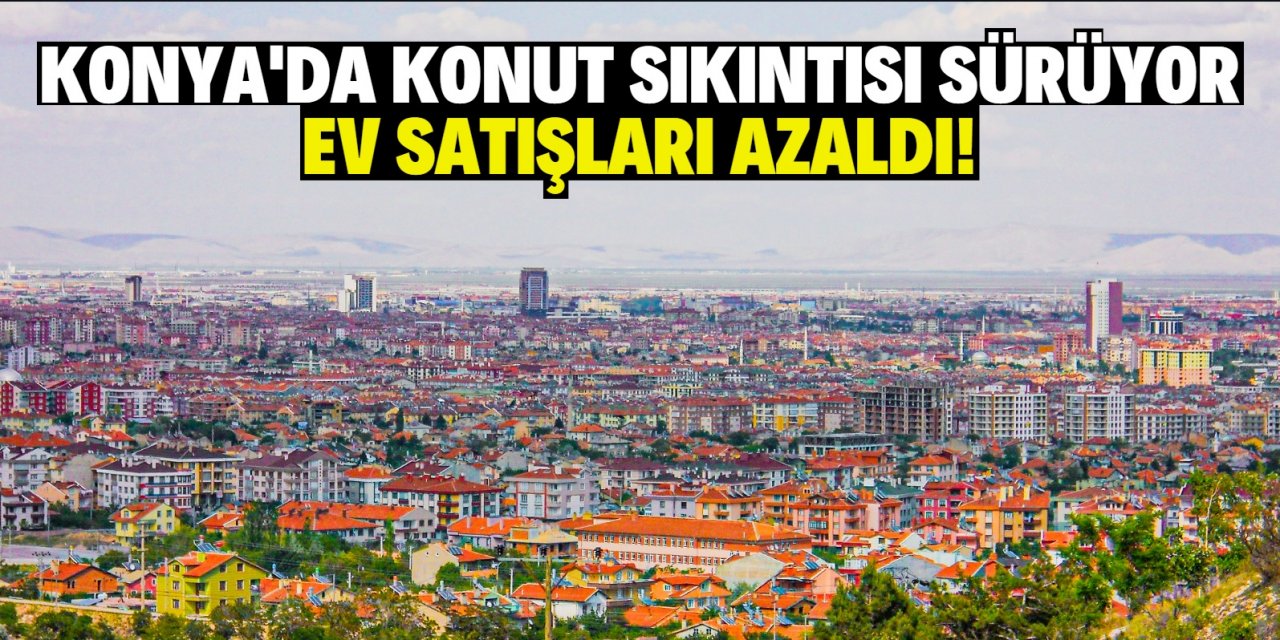 Konya'da konut sıkıntısı sürüyor  ev satışları azaldı!
