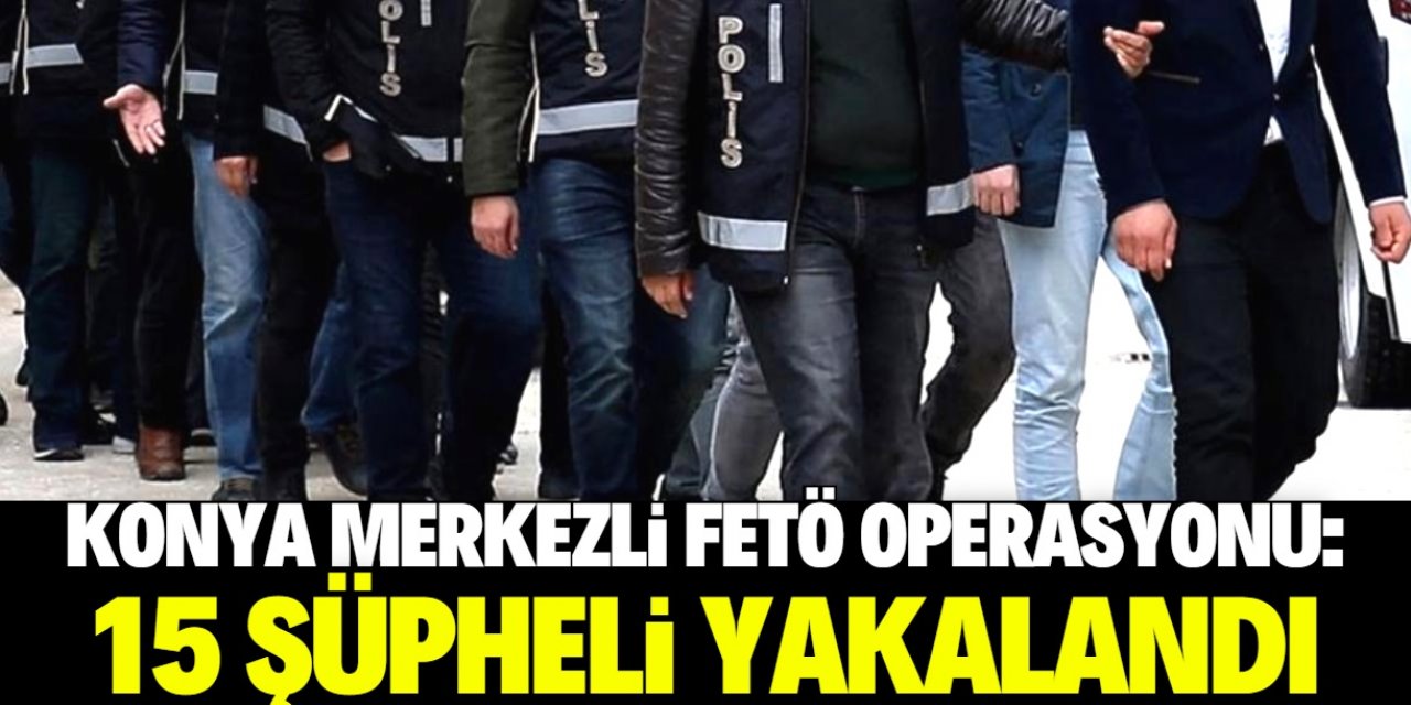 Konya merkezli FETÖ operasyonlarında 15 şüpheli yakalandı