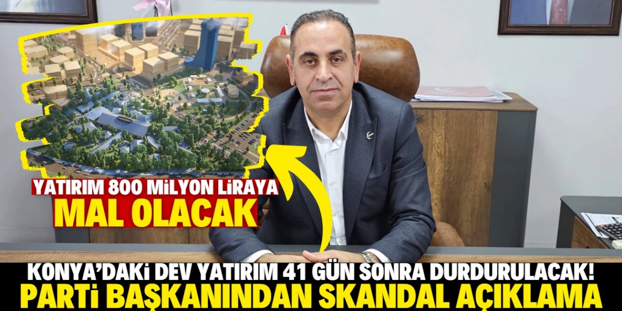 Konya'daki 800 milyon liralık yatırım için skandal açıklama: Durdurulacak!