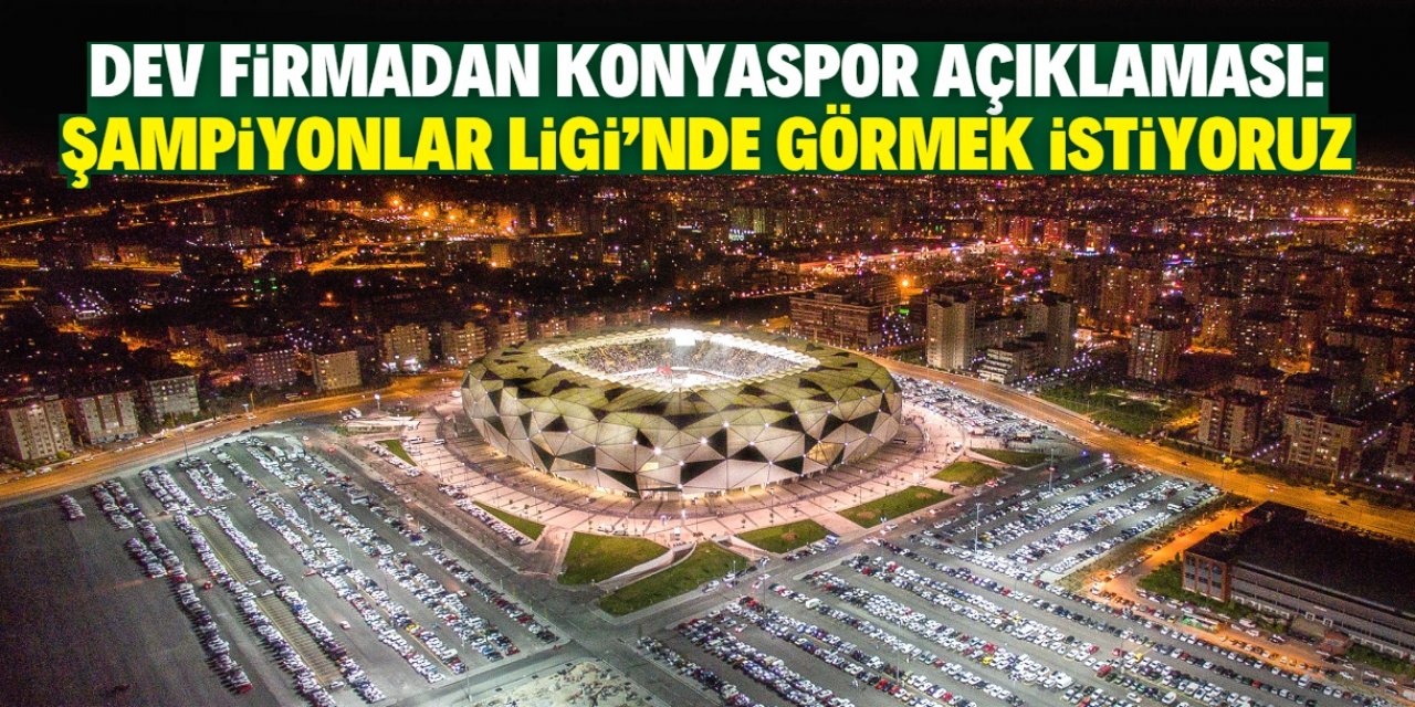 Dev firmadan Konyaspor açıklaması: Bu takımı Şampiyonlar Ligi’nde görmek istiyoruz