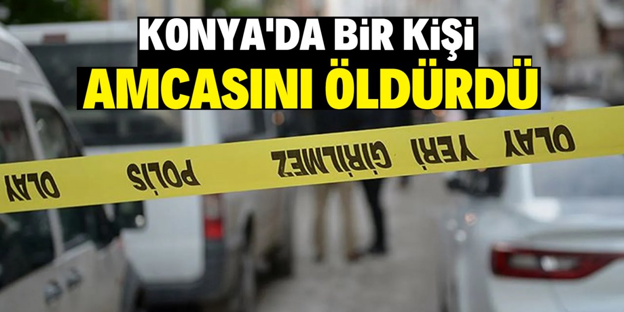 Konya'da bir kişi amcasını öldürdü