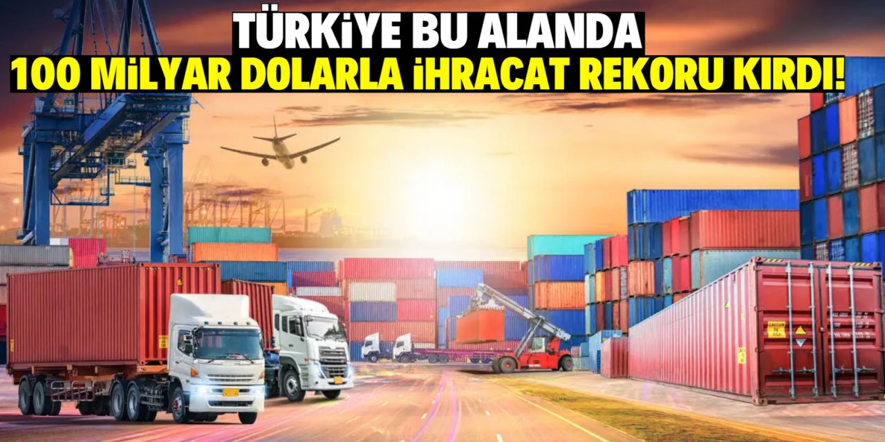 Türkiye bu alanda 100 milyar dolarla ihracat rekoru kırdı!