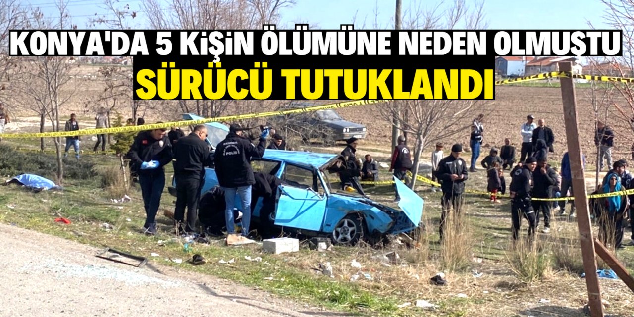 Konya'da 5 kişin ölümüne neden olmuştu! Sürücü tutuklandı