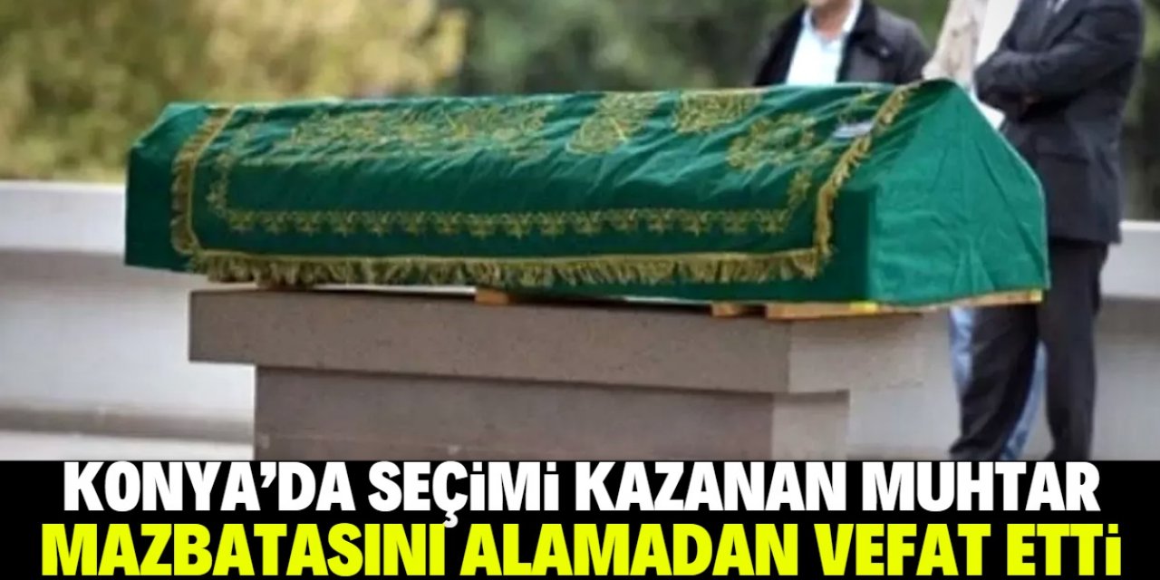 Konya'da seçimi kazanan muhtar vefat etti