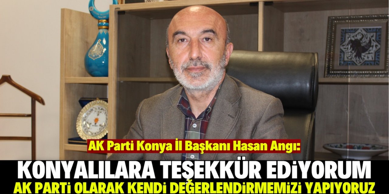AK Parti Konya İl Başkanı Hasan Angı: Değerlendirmemizi yapıyoruz