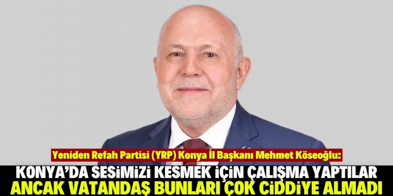 Mehmet Köseoğlu: Konya'da Yeniden Refah Partisi'nin sesini kesmek için çalıştılar