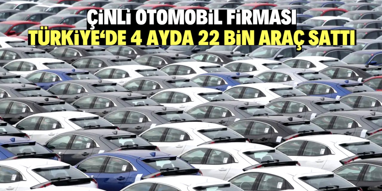 Çinli otomobil firması  Türkiye'de 4 ayda 22 bin araç sattı
