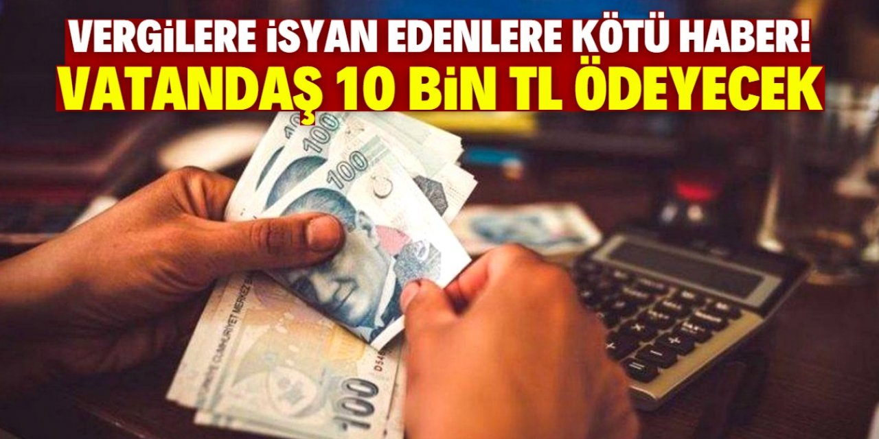 Türkiye'de vergilere isyan edenlere kötü haber! Herkes 10 bin TL ödeyecek