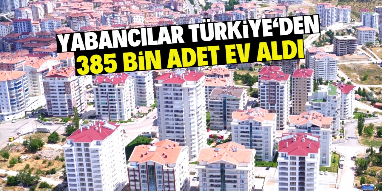 Yabancılar Türkiye'de 385 bin ev satın aldı!