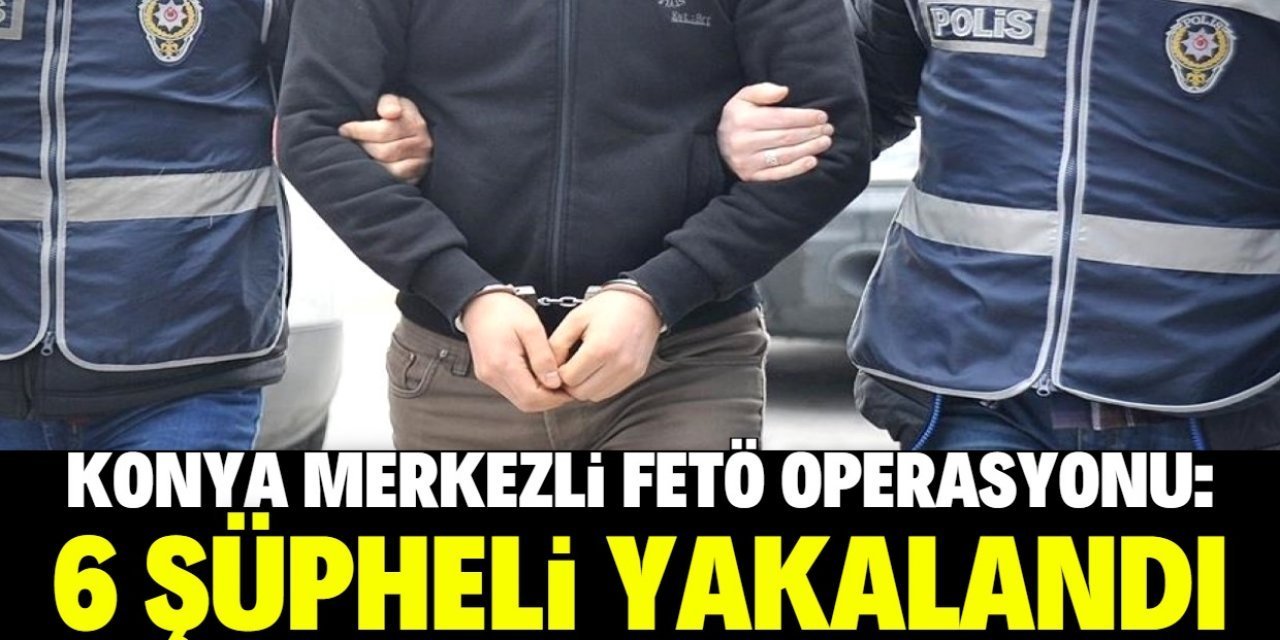 Konya merkezli FETÖ operasyonunda 6 şüpheli yakalandı