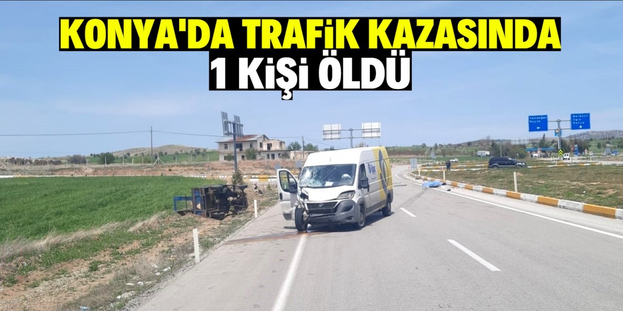 Konya'da minibüsle tarım aracının çarpıştığı kazada 1 kişi yaşamını yitirdi