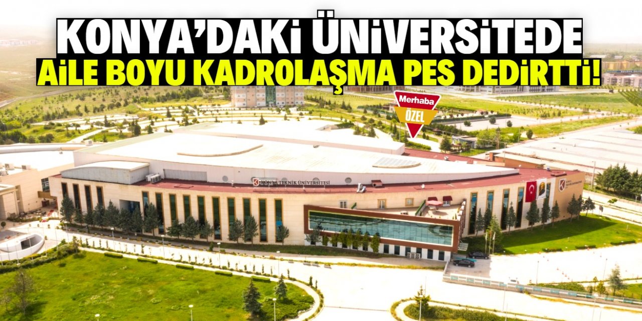 Konya'daki üniversitede aile boyu kadrolaşma pes dedirtti! Rektör isyan etti