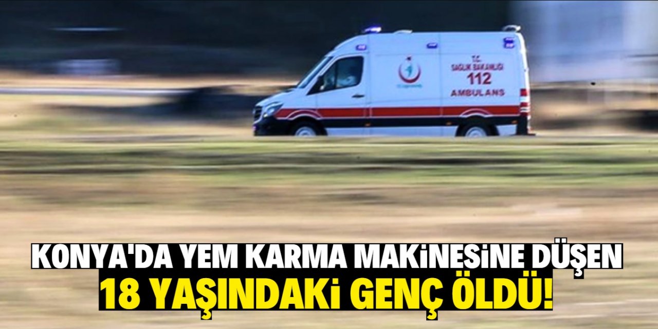 Konya'da yem karma makinesine düşen kişi öldü