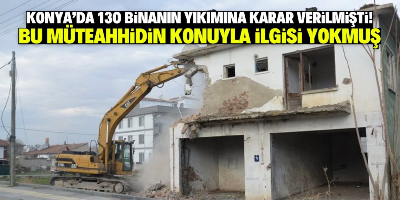 Konya'da 130 bin için yıkım kararı çıkmıştı! Bu müteahhidin konuyla ilgisi yokmuş