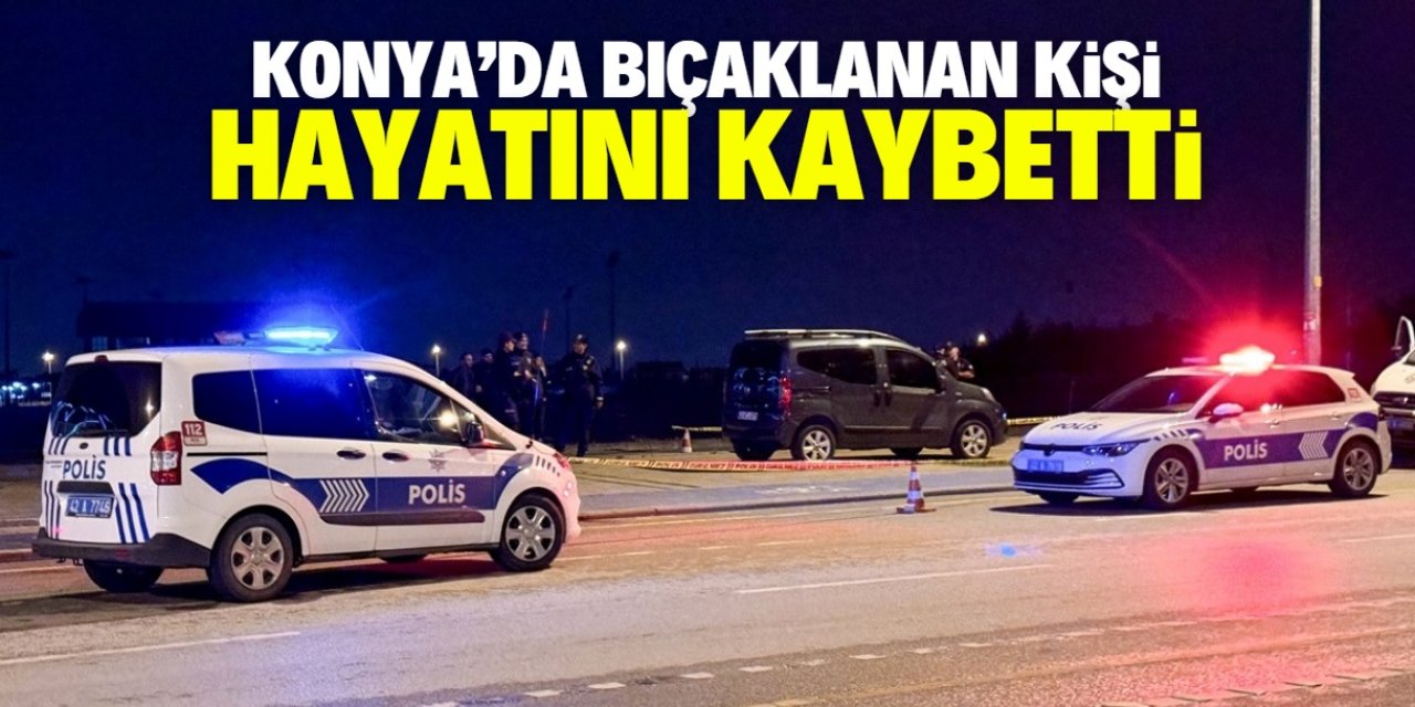 Konya Selçuklu'da bıçaklanan kişi hayatını kaybetti