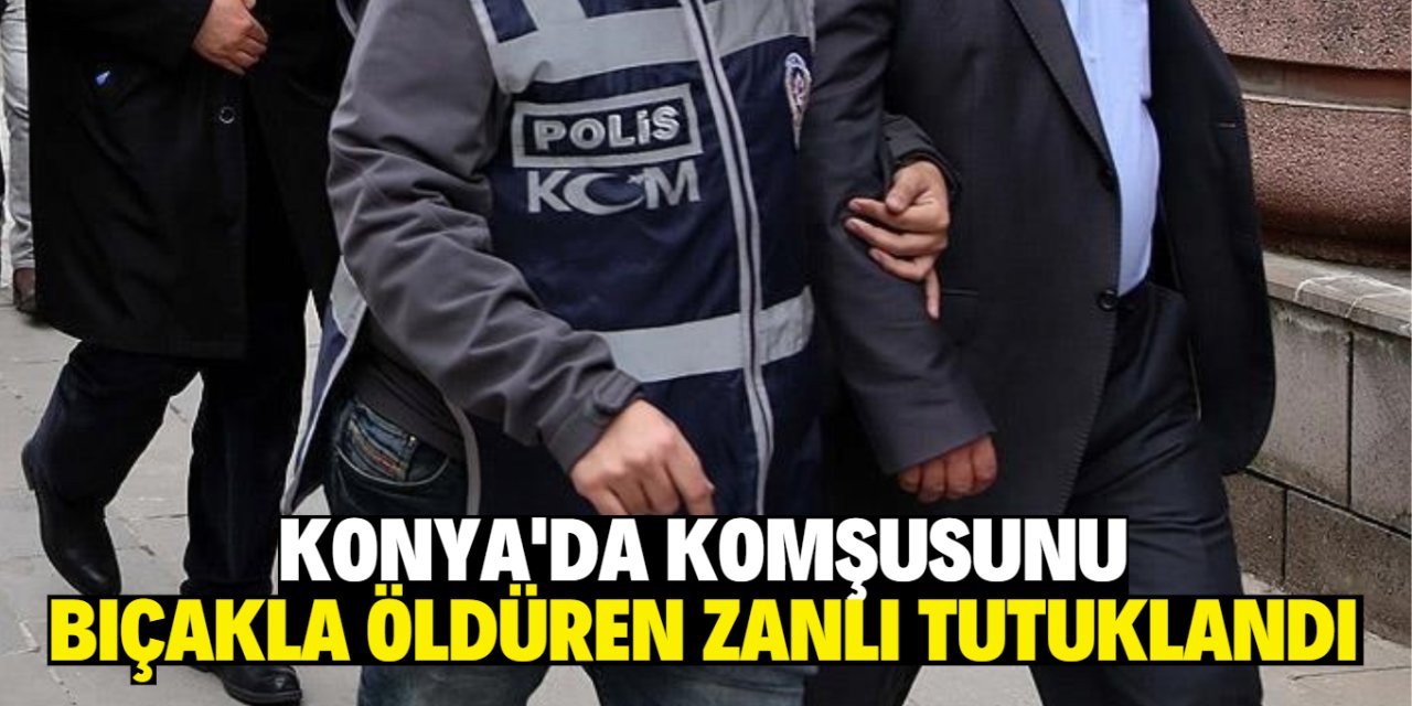 Konya'da komşusunu bıçakla öldüren zanlı tutuklandı