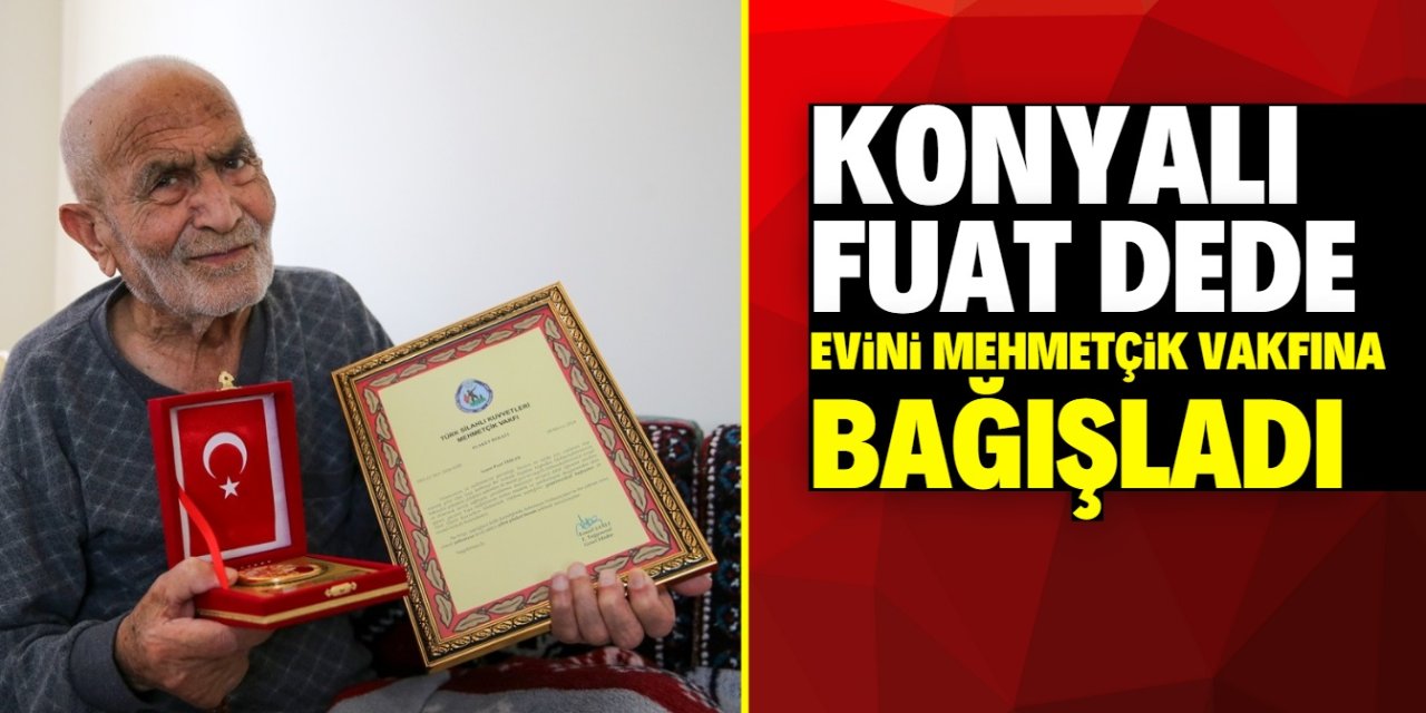 Konyalı Fuat dede evini Mehmetçik Vakfına bağışladı