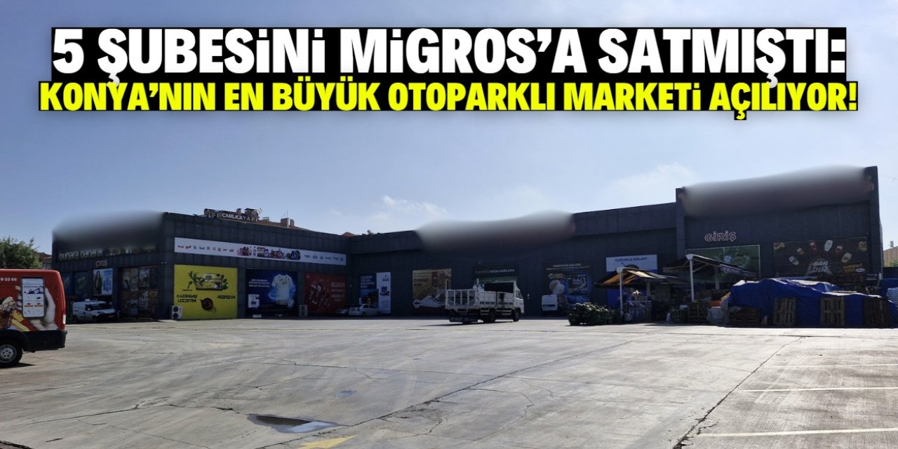 Konya'nın en büyük otoparklı marketi açılıyor! Yakın zamanda 5 şubeyi Migros'a satmışlardı