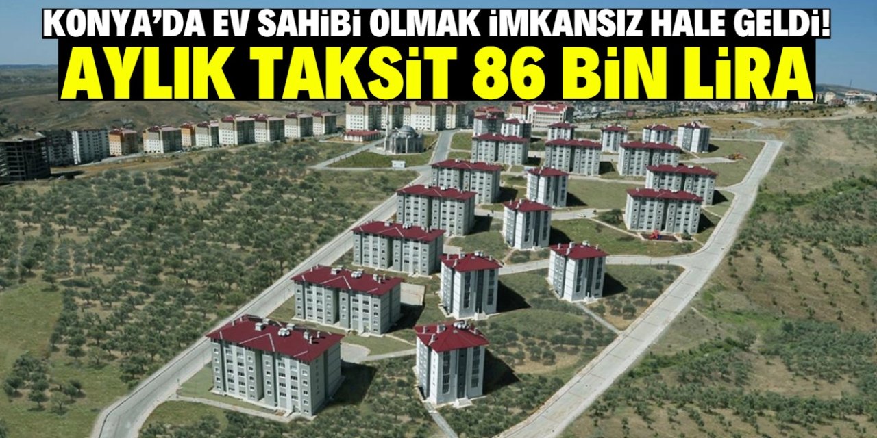 Konya'da ev sahibi olmak imkansız hale geldi! Aylık taksitler 86 bin lira