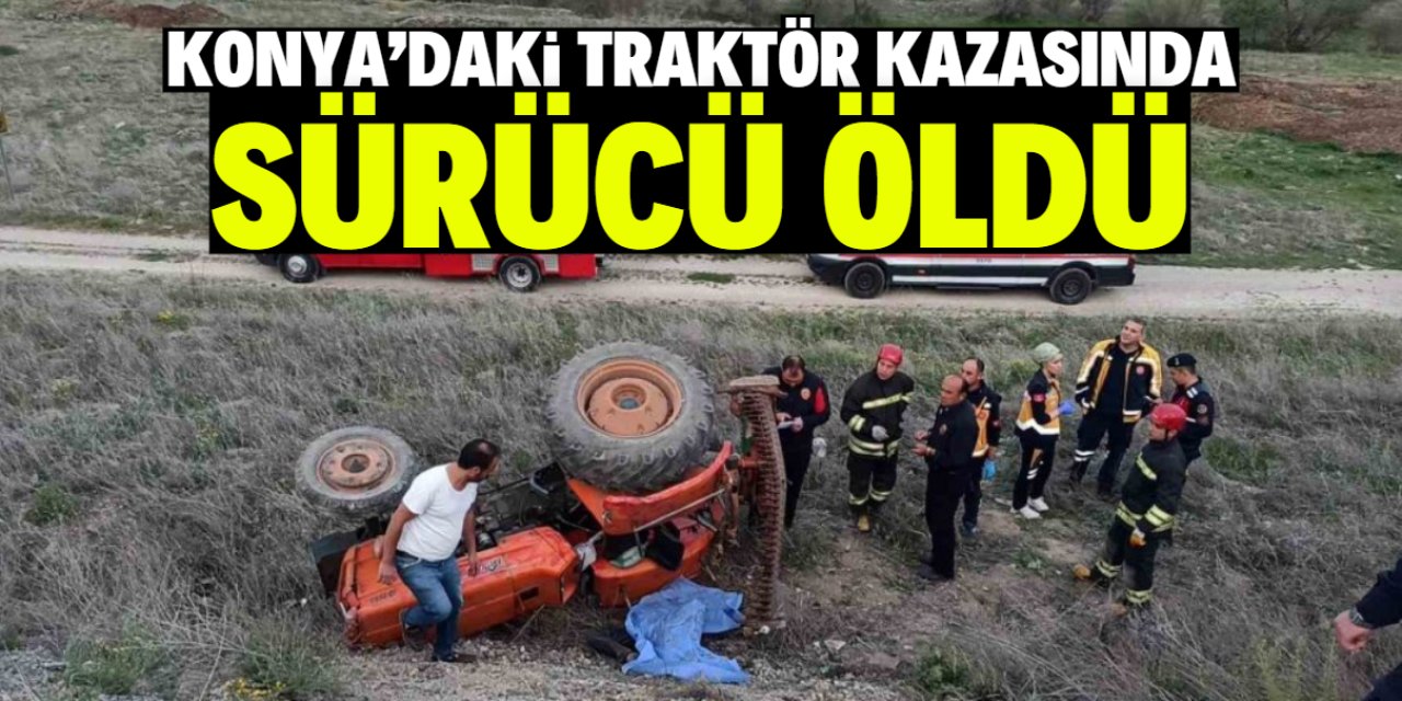 Konya'da traktör devrildi! Sürücü hayatını kaybetti
