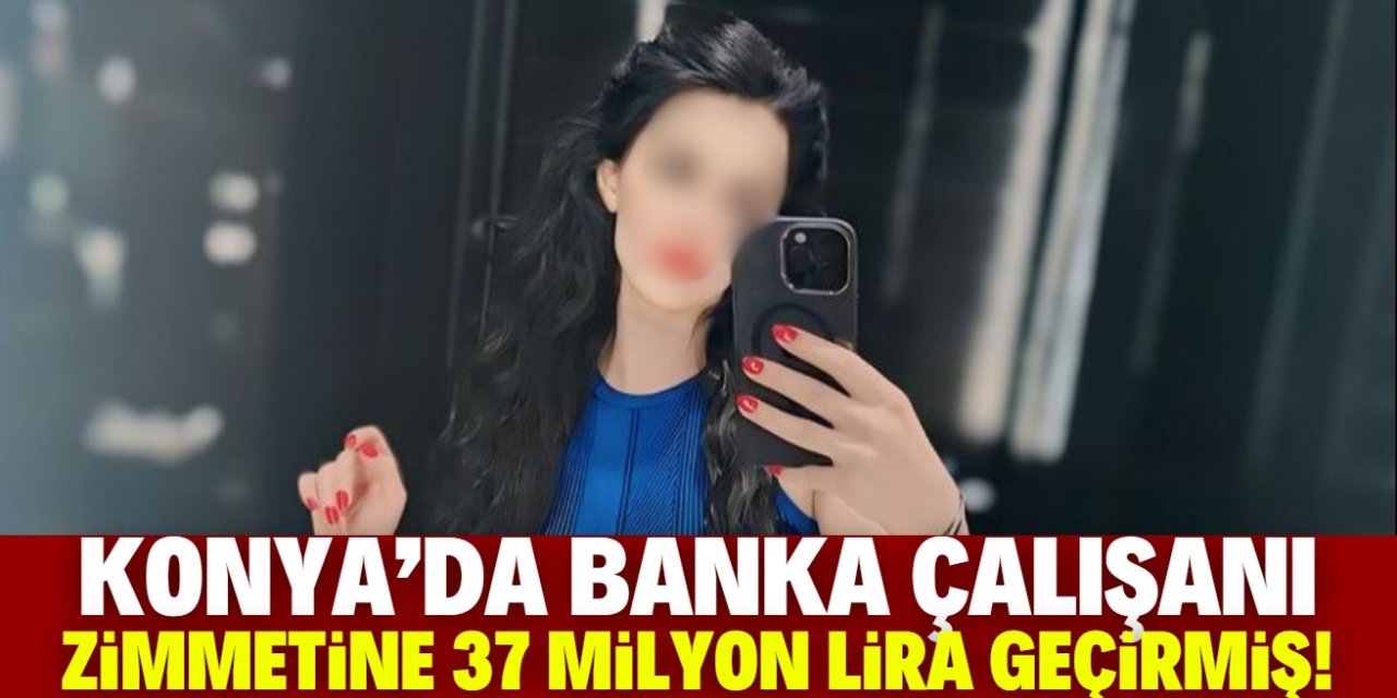 Konya'da banka çalışanı zimmetine 37 milyon lira geçirmiş!