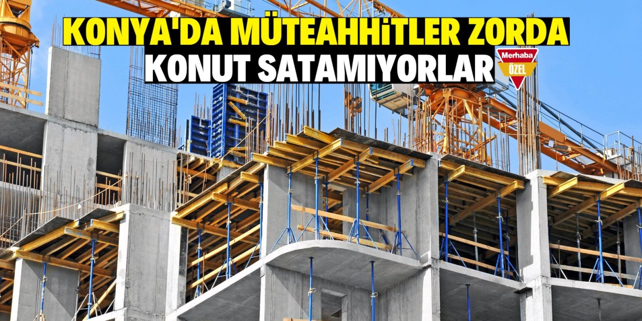 Konya'da müteahhitler zorda!  Konut satamıyorlar