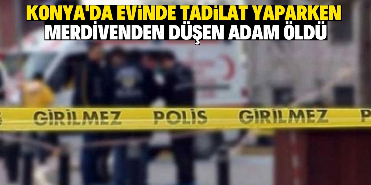 Konya'da evinde tadilat yaparken merdivenden düşen adam öldü