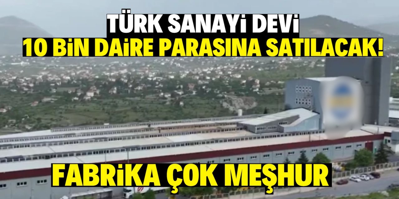 Türk sanayi devi 10 bin daire parasına satılacak! Fabrika çok meşhur