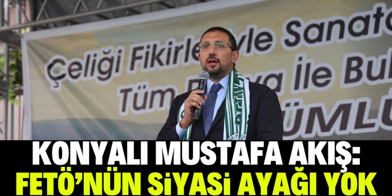 Konyalı Mustafa Akış: FETÖ'nün siyasi ayağı diye bir şey yok!