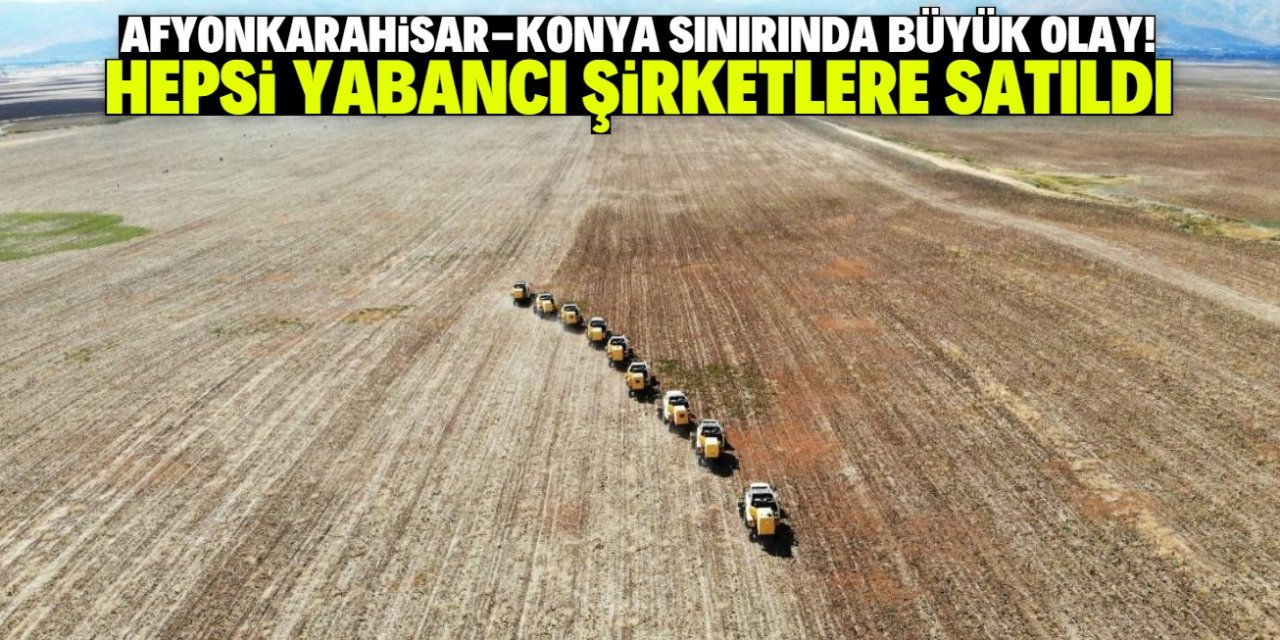 Afyonkarahisar-Konya sınırında büyük olay! Hepsi yabancı şirketlere satıldı