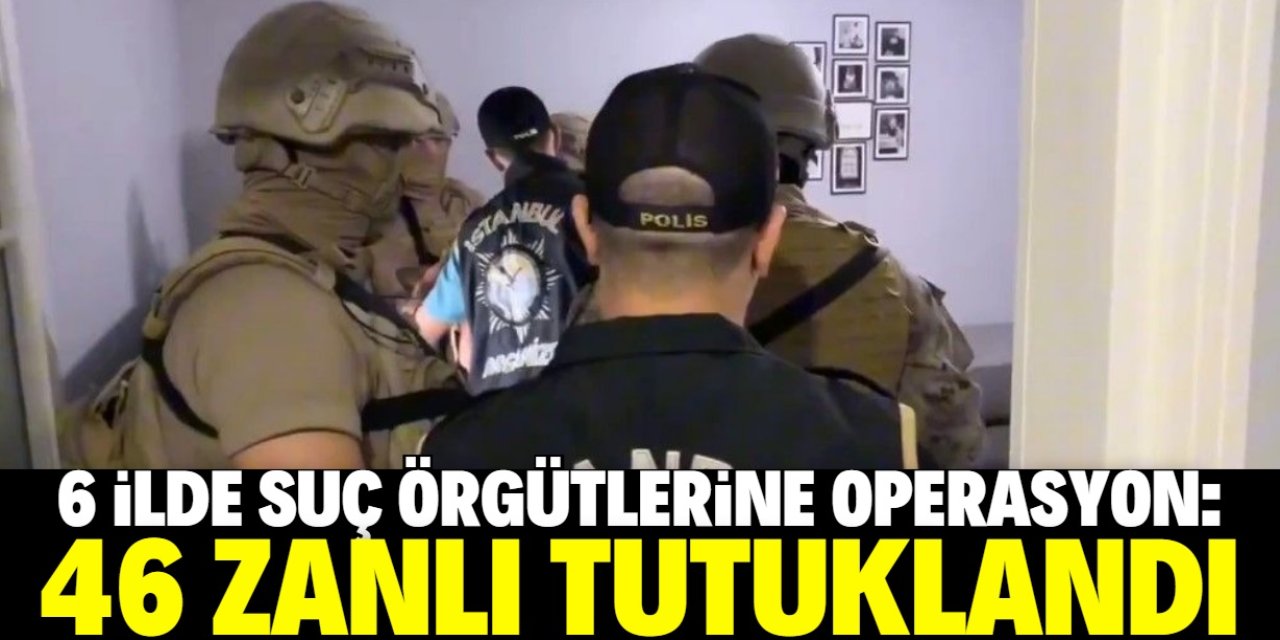 6 ilde suç örgütlerine operasyon: 46 zanlı tutuklandı