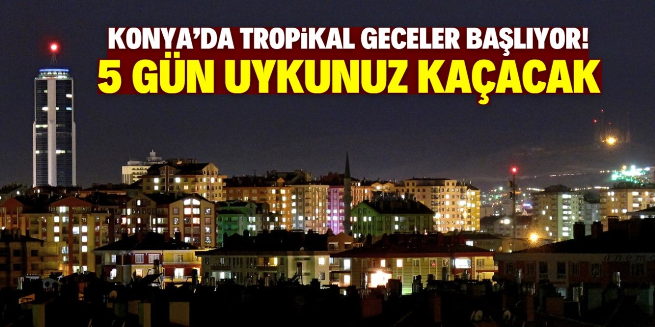 Konya'da bu tarihte tropikal geceler başlıyor! Uykunuz kaçacak