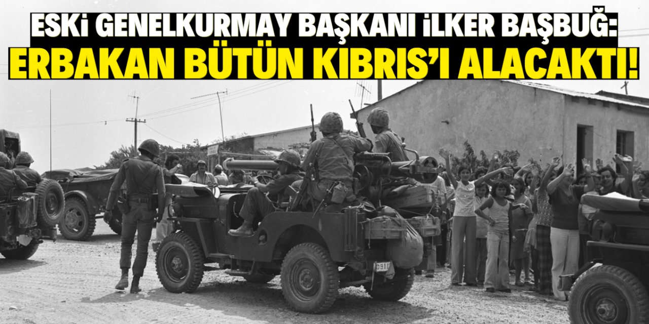 Eski Genelkurmay Başkanı İlker Başbuğ: Erbakan bütün Kıbrıs’ı alacaktı!