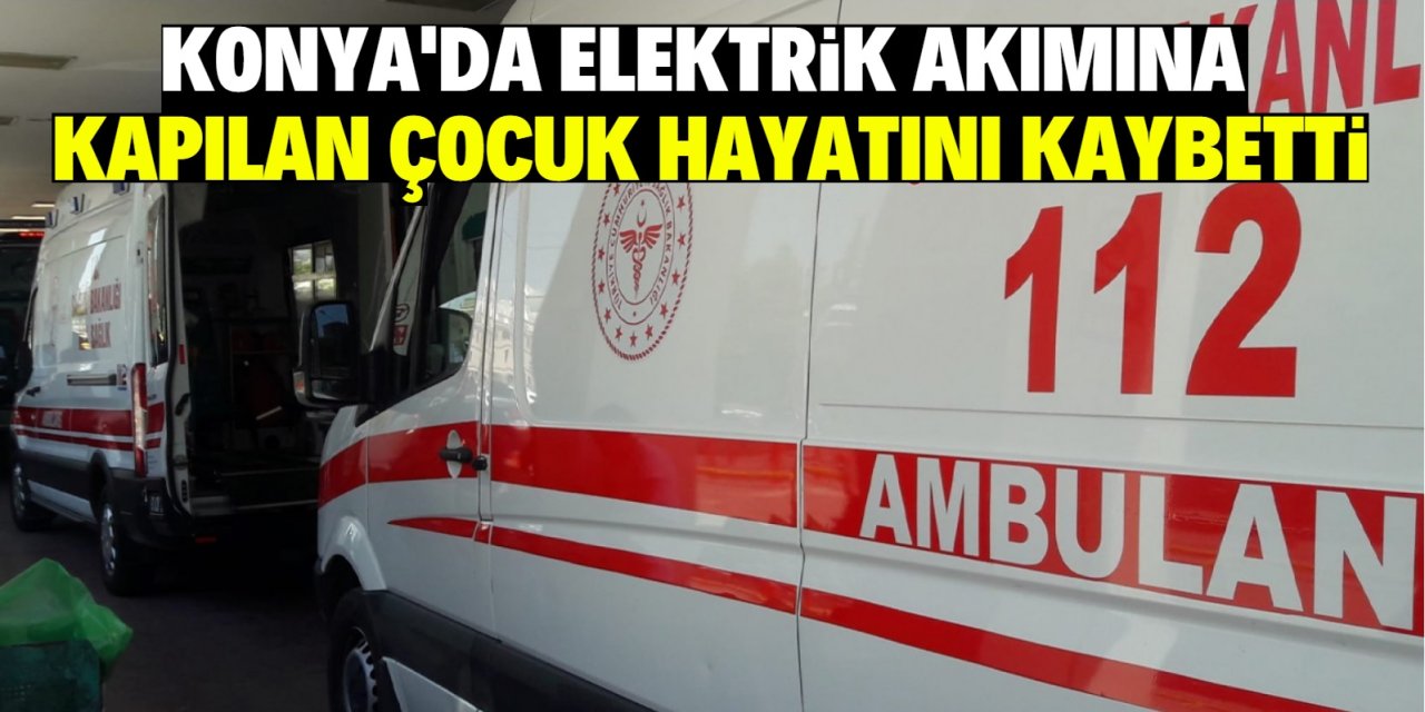 Konya'da elektrik akımına kapılan çocuk hayatını kaybetti