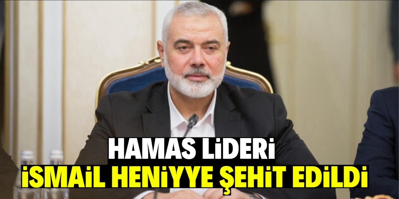 Hamas lideri İsmail Heniyye şehit edildi