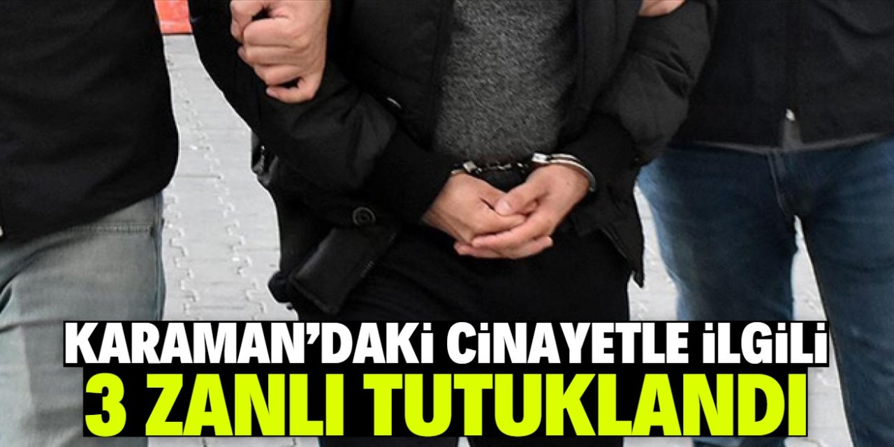 Karaman'daki cinayetle ilgili yakalanan 3 zanlı tutuklandı