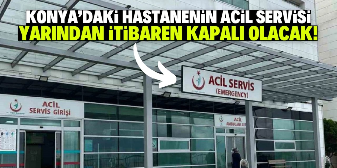 Konya'daki hastanenin acil servisi bu gerekçeyle yarından itibaren kapatılacak!