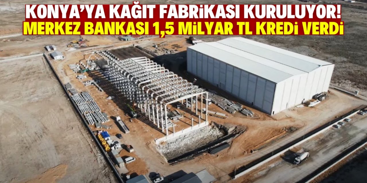 Konya'ya kağıt fabrikası kuruluyor! Merkez Bankası projeye 1,5 milyar TL kredi verdi