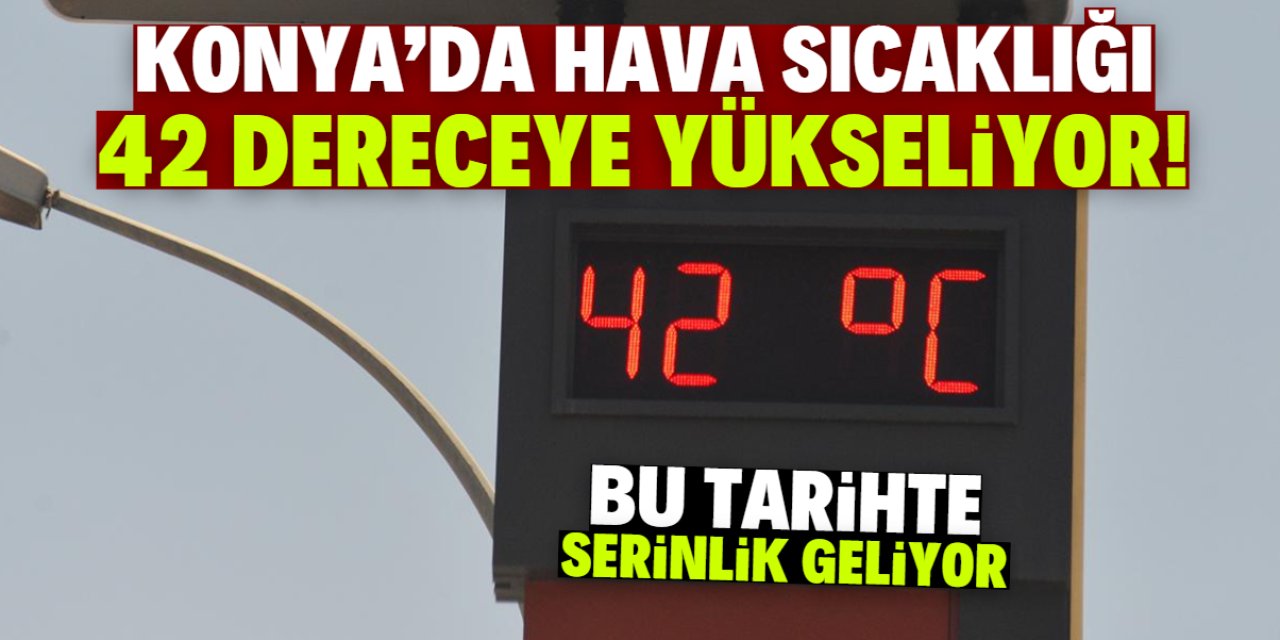 Konya'da hava sıcaklığı 42 dereceye yükseliyor! Sonra serinlik geliyor