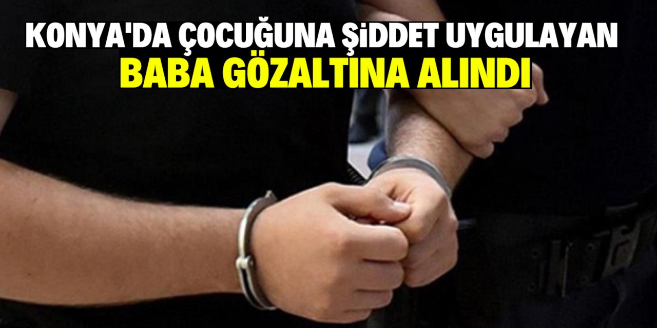 Konya'da çocuğuna şiddet uygulayan baba gözaltına alındı